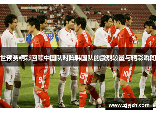 世预赛精彩回顾中国队对阵韩国队的激烈较量与精彩瞬间