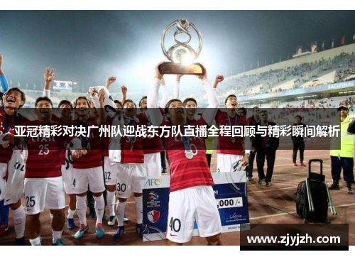 亚冠精彩对决广州队迎战东方队直播全程回顾与精彩瞬间解析