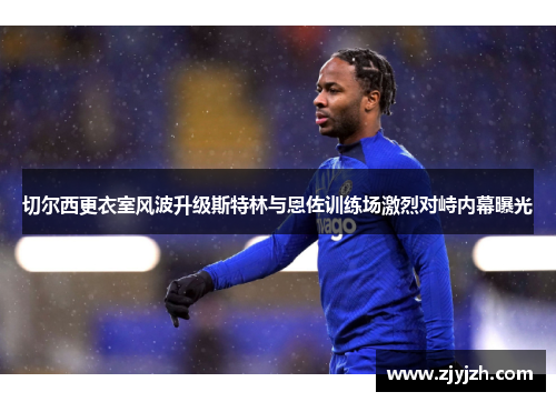 切尔西更衣室风波升级斯特林与恩佐训练场激烈对峙内幕曝光